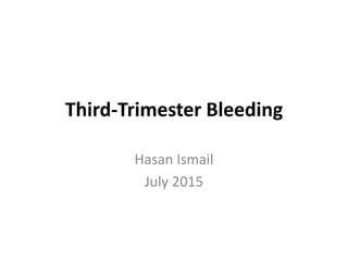 Third-Trimester Bleeding
Hasan Ismail
July 2015
 