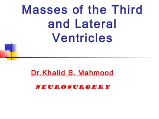 Masses of the Third
and Lateral
Ventricles
Dr.Khalid S. Mahmood
Neurosurgery
 