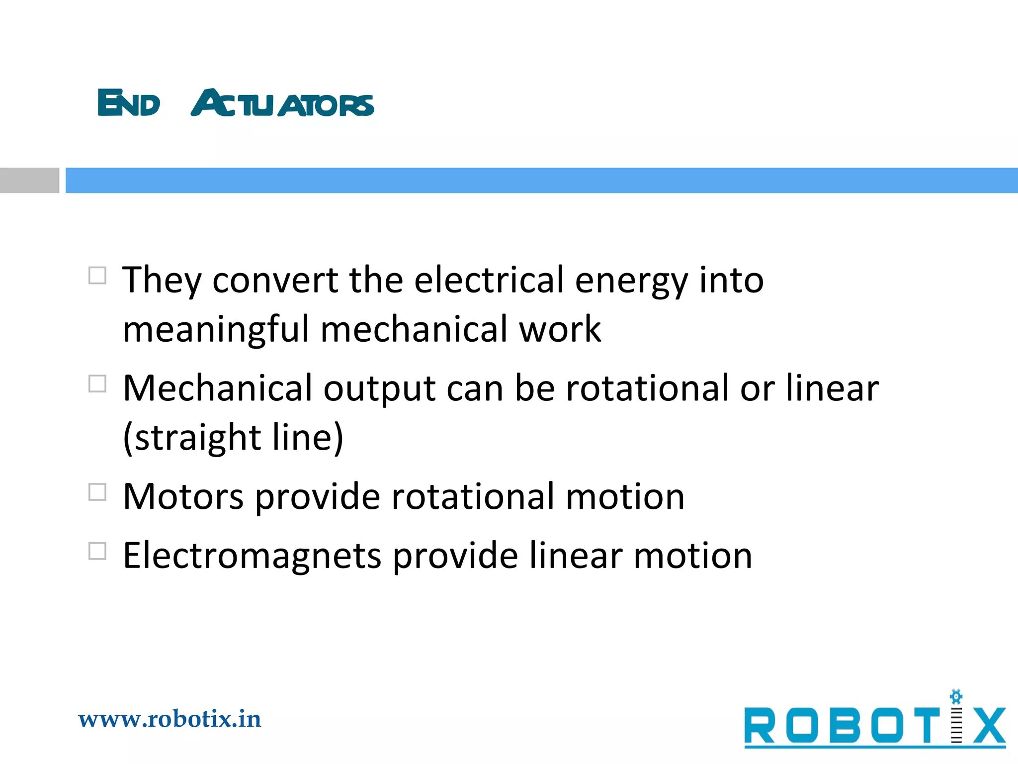 End Actuators They convert the electrical energy into meaningful mechanical work Mechanical output can be rotational or linear (straight line) Motors provide rotational motion Electromagnets provide linear motion 