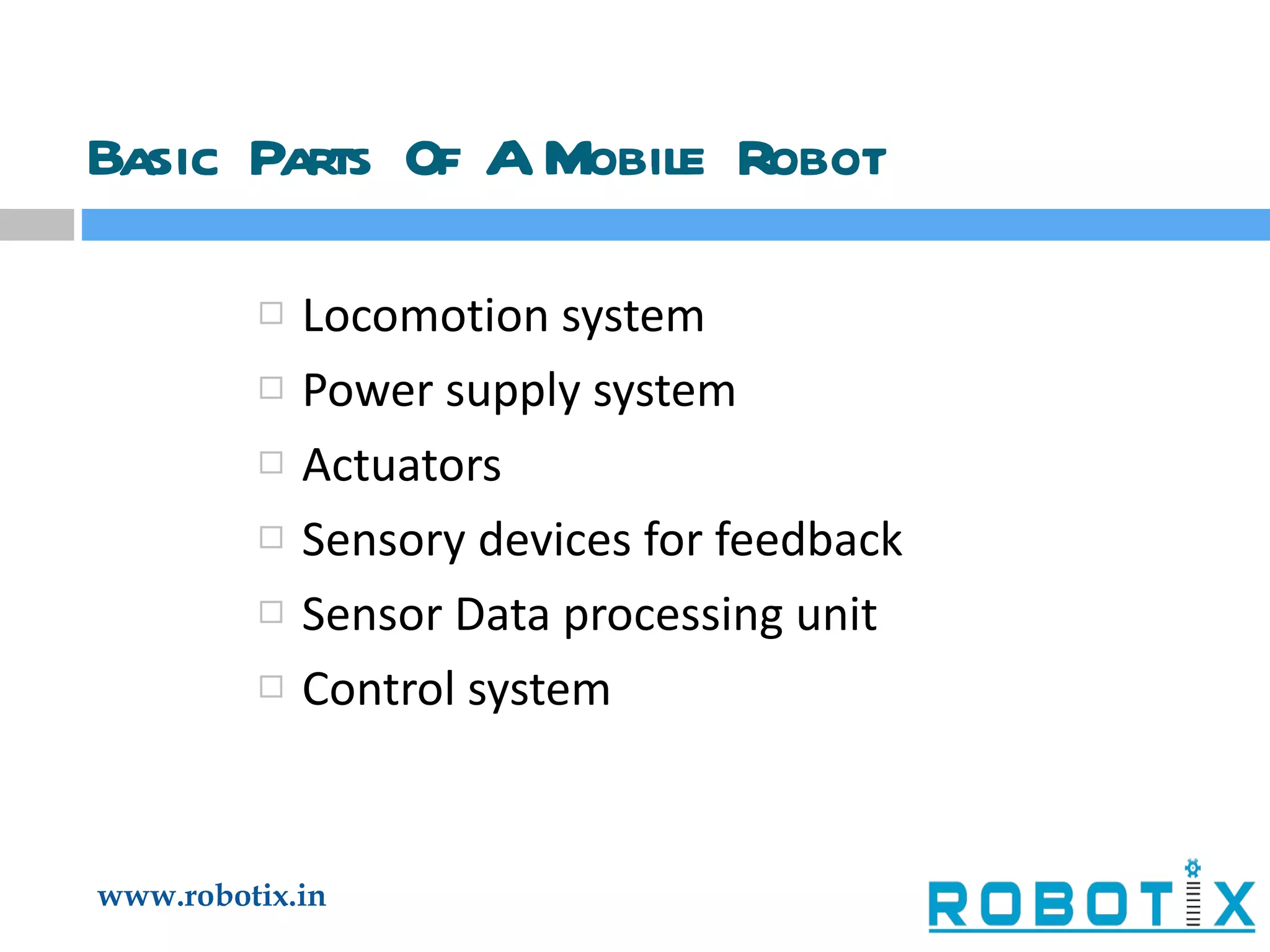 Basic Parts Of A Mobile Robot Locomotion system Power supply system Actuators Sensory devices for feedback Sensor Data processing unit Control system 