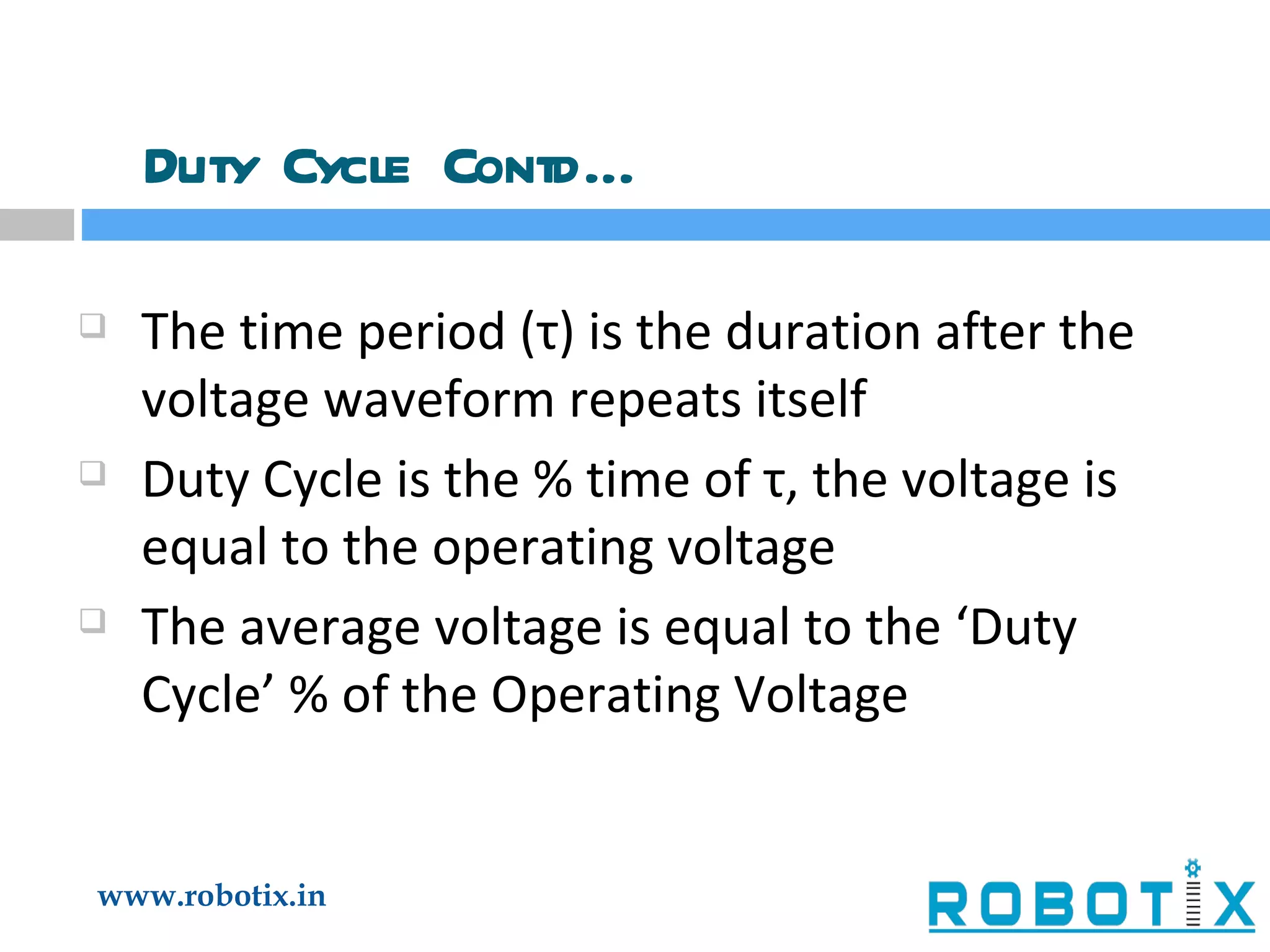 Duty Cycle Contd… The time period (τ) is the duration after the voltage waveform repeats itself Duty Cycle is the % time of τ, the voltage is equal to the operating voltage The average voltage is equal to the ‘Duty Cycle’ % of the Operating Voltage 