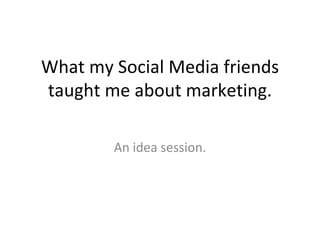 What my Social Media friends taught me about marketing. An idea session. 