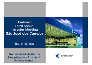Embraer
     Third Annual
   Investor Meeting
São José dos Campos

      Nov. 21-22, 2002



  Romualdo M. de Barros
 Executive Vice President
     Defense Market
 
