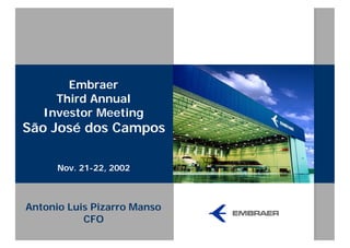 Embraer
     Third Annual
   Investor Meeting
São José dos Campos

      Nov. 21-22, 2002



Antonio Luis Pizarro Manso
           CFO
 