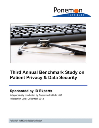 Third Annual Benchmark Study on
Patient Privacy & Data Security
Sponsored by ID Experts
Independently conducted by Ponemon Institute LLC
Publication Date: December 2012

Ponemon Institute© Research Report

 