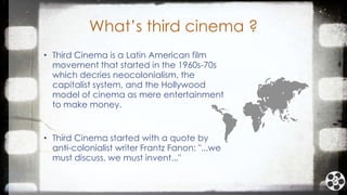 What‟s third cinema ?
• Third Cinema is a Latin American film
movement that started in the 1960s-70s
which decries neocolo...