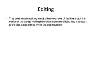 Editing
• They used motion tracking to makethemovementsof thetitlesmatch the
motion of thestrings, making themotion much morefluid, they also used it
so thetilesstayed behind whilst theshot moved on
 