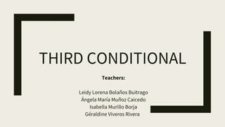 THIRD CONDITIONAL
Teachers:
Leidy Lorena Bolaños Buitrago
Ángela María Muñoz Caicedo
Isabella Murillo Borja
Géraldine Viveros Rivera
 