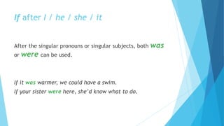 If after I / he / she / it
After the singular pronouns or singular subjects, both was
or were can be used.
If it was warmer, we could have a swim.
If your sister were here, she’d know what to do.
 