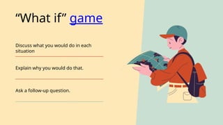 Discuss what you would do in each
situation
Ask a follow-up question.
Explain why you would do that.
“What if” game
 