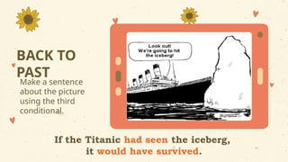 BACK TO
PAST
Make a sentence
about the picture
using the third
conditional.
If the Titanic had seen the iceberg,
it would have survived.
 