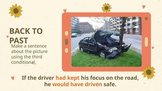 BACK TO
PAST
Make a sentence
about the picture
using the third
conditional.
If the driver had kept his focus on the road,
he would have driven safe.
 