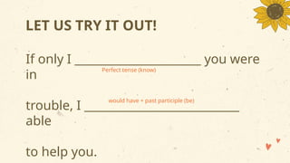 If only I ______________________ you were
in
trouble, I ___________________________
able
to help you.
LET US TRY IT OUT!
would have + past participle (be)
Perfect tense (know)
 