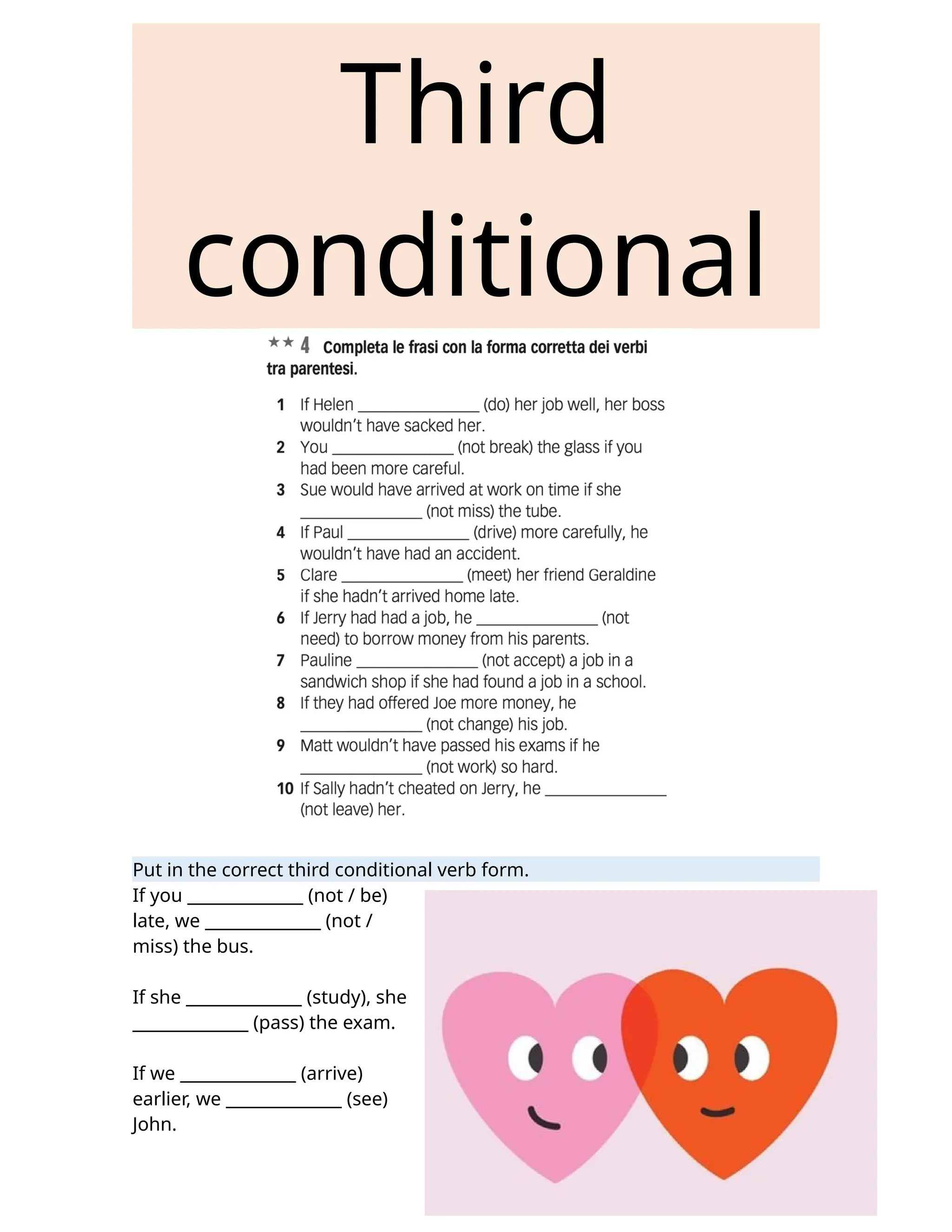 Third
conditional
Put in the correct third conditional verb form.
If you ______________ (not / be)
late, we ______________ (not /
miss) the bus.
If she ______________ (study), she
______________ (pass) the exam.
If we ______________ (arrive)
earlier, we ______________ (see)
John.
 
