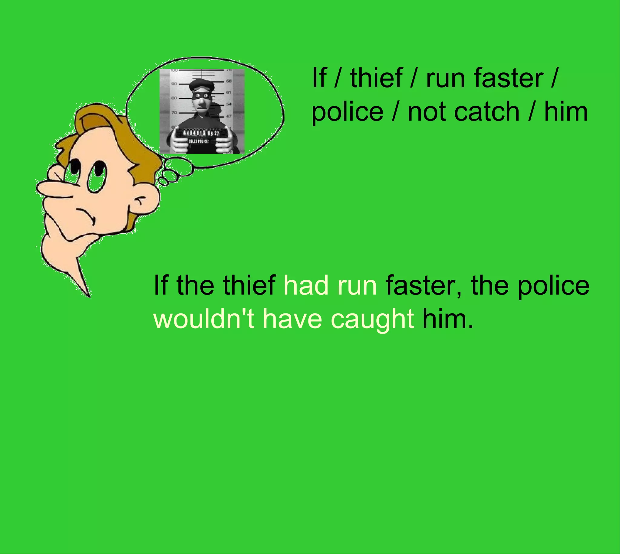 If / thief / run faster /
              police / not catch / him




If the thief had run faster, the police 
wouldn't have caught him.
 