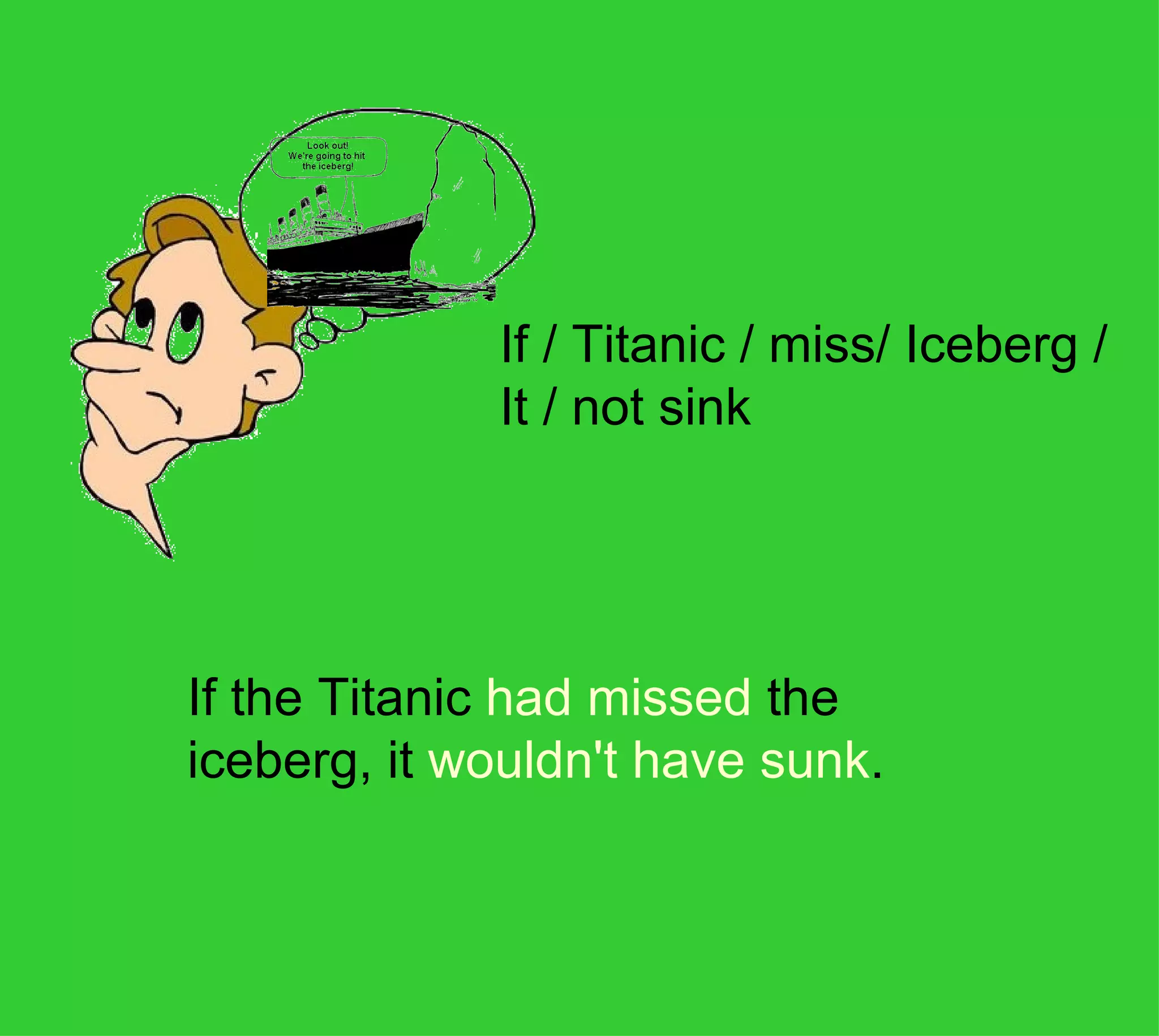 If / Titanic / miss/ Iceberg / 
             It / not sink




If the Titanic had missed the 
iceberg, it wouldn't have sunk.
 