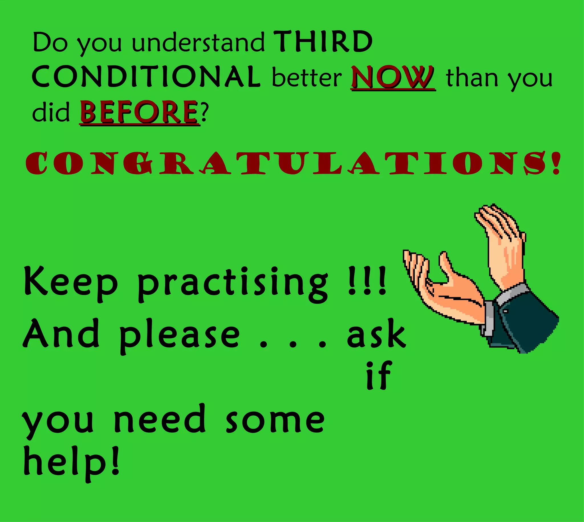 Do you understand THIRD
CONDITIONAL better NOW than you
did BEFORE ?
Congratulations!



Keep practising !!!
And please . . . ask
                  if
you need some
help!
 