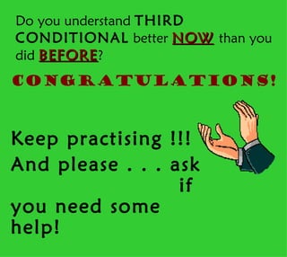 Do you understand THIRD
CONDITIONAL better NOW than you
did BEFORE ?
Congratulations!



Keep practising !!!
And please . . . ask
                  if
you need some
help!
 