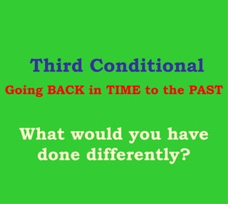 Third Conditional
Going BACK in TIME to the PAST


 What would you have
  done differently?
 