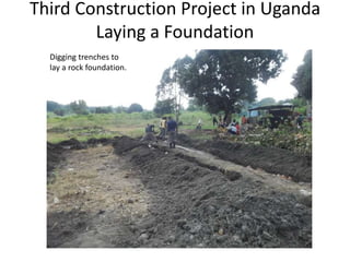 Third Construction Project in Uganda
Laying a Foundation
Digging trenches to
lay a rock foundation.
 