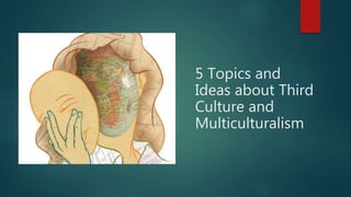 5 Topics and
Ideas about Third
Culture and
Multiculturalism
 
