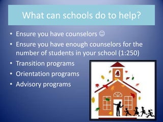 What can schools do to help?Ensure you have counselors Ensure you have enough counselors for the number of students in your school (1:250)Transition programsOrientation programsAdvisory programs