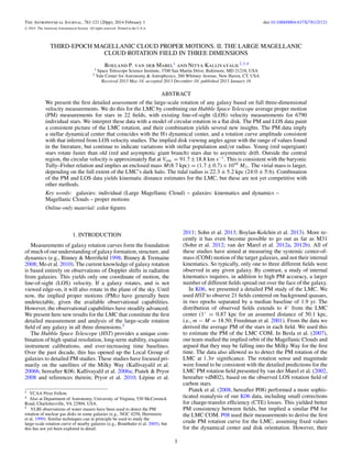 The Astrophysical Journal, 781:121 (20pp), 2014 February 1
C

doi:10.1088/0004-637X/781/2/121

2014. The American Astronomical Society. All rights reserved. Printed in the U.S.A.

THIRD-EPOCH MAGELLANIC CLOUD PROPER MOTIONS. II. THE LARGE MAGELLANIC
CLOUD ROTATION FIELD IN THREE DIMENSIONS
1

Roeland P. van der Marel1 and Nitya Kallivayalil2,3,4

Space Telescope Science Institute, 3700 San Martin Drive, Baltimore, MD 21218, USA
2 Yale Center for Astronomy & Astrophysics, 260 Whitney Avenue, New Haven, CT, USA
Received 2013 May 14; accepted 2013 December 10; published 2013 January 16

ABSTRACT
We present the ﬁrst detailed assessment of the large-scale rotation of any galaxy based on full three-dimensional
velocity measurements. We do this for the LMC by combining our Hubble Space Telescope average proper motion
(PM) measurements for stars in 22 ﬁelds, with existing line-of-sight (LOS) velocity measurements for 6790
individual stars. We interpret these data with a model of circular rotation in a ﬂat disk. The PM and LOS data paint
a consistent picture of the LMC rotation, and their combination yields several new insights. The PM data imply
a stellar dynamical center that coincides with the H i dynamical center, and a rotation curve amplitude consistent
with that inferred from LOS velocity studies. The implied disk viewing angles agree with the range of values found
in the literature, but continue to indicate variations with stellar population and/or radius. Young (red supergiant)
stars rotate faster than old (red and asymptotic giant branch) stars due to asymmetric drift. Outside the central
region, the circular velocity is approximately ﬂat at Vcirc = 91.7 ± 18.8 km s−1 . This is consistent with the baryonic
Tully–Fisher relation and implies an enclosed mass M(8.7 kpc) = (1.7 ± 0.7) × 1010 M . The virial mass is larger,
◦
◦
depending on the full extent of the LMC’s dark halo. The tidal radius is 22.3 ± 5.2 kpc (24. 0 ± 5. 6). Combination
of the PM and LOS data yields kinematic distance estimates for the LMC, but these are not yet competitive with
other methods.
Key words: galaxies: individual (Large Magellanic Cloud) – galaxies: kinematics and dynamics –
Magellanic Clouds – proper motions
Online-only material: color ﬁgures

2011; Sohn et al. 2013; Boylan-Kolchin et al. 2013). More recently it has even become possible to go out as far as M31
(Sohn et al. 2012; van der Marel et al. 2012a, 2012b). All of
these studies have aimed at measuring the systemic center-ofmass (COM) motion of the target galaxies, and not their internal
kinematics. So typically, only one to three different ﬁelds were
observed in any given galaxy. By contrast, a study of internal
kinematics requires, in addition to high PM accuracy, a larger
number of different ﬁelds spread out over the face of the galaxy.
In K06, we presented a detailed PM study of the LMC. We
used HST to observe 21 ﬁelds centered on background quasars,
in two epochs separated by a median baseline of 1.9 yr. The
distribution of observed ﬁelds extends to 4◦ from the LMC
center (1◦ = 0.87 kpc for an assumed distance of 50.1 kpc,
i.e., m − M = 18.50; Freedman et al. 2001). From the data we
derived the average PM of the stars in each ﬁeld. We used this
to estimate the PM of the LMC COM. In Besla et al. (2007),
our team studied the implied orbit of the Magellanic Clouds and
argued that they may be falling into the Milky Way for the ﬁrst
time. The data also allowed us to detect the PM rotation of the
LMC at 1.3σ signiﬁcance. The rotation sense and magnitude
were found to be consistent with the detailed predictions for the
LMC PM rotation ﬁeld presented by van der Marel et al. (2002,
hereafter vdM02), based on the observed LOS rotation ﬁeld of
carbon stars.
Piatek et al. (2008, hereafter P08) performed a more sophisticated reanalysis of our K06 data, including small corrections
for charge-transfer efﬁciency (CTE) losses. This yielded better
PM consistency between ﬁelds, but implied a similar PM for
the LMC COM. P08 used their measurements to derive the ﬁrst
crude PM rotation curve for the LMC, assuming ﬁxed values
for the dynamical center and disk orientation. However, their

1. INTRODUCTION
Measurements of galaxy rotation curves form the foundation
of much of our understanding of galaxy formation, structure, and
dynamics (e.g., Binney & Merriﬁeld 1998; Binney & Tremaine
2008; Mo et al. 2010). The current knowledge of galaxy rotation
is based entirely on observations of Doppler shifts in radiation
from galaxies. This yields only one coordinate of motion, the
line-of-sight (LOS) velocity. If a galaxy rotates, and is not
viewed edge-on, it will also rotate in the plane of the sky. Until
now, the implied proper motions (PMs) have generally been
undetectable, given the available observational capabilities.
However, the observational capabilities have steadily advanced.
We present here new results for the LMC that constitute the ﬁrst
detailed measurement and analysis of the large-scale rotation
ﬁeld of any galaxy in all three dimensions.5
The Hubble Space Telescope (HST) provides a unique combination of high spatial resolution, long-term stability, exquisite
instrument calibrations, and ever-increasing time baselines.
Over the past decade, this has opened up the Local Group of
galaxies to detailed PM studies. These studies have focused primarily on the satellites of the Milky Way (Kallivayalil et al.
2006b, hereafter K06; Kallivayalil et al. 2006a; Piatek & Pryor
2008 and references therein; Pryor et al. 2010; L´ pine et al.
e
3

YCAA Prize Fellow.
Also at Department of Astronomy, University of Virginia, 530 McCormick
Road, Charlottesville, VA 22904, USA.
5 VLBI observations of water masers have been used to detect the PM
rotation of nuclear gas disks in some galaxies (e.g., NGC 4258; Herrnstein
et al. 1999). Similar techniques can in principle be used to study the
large-scale rotation curve of nearby galaxies (e.g., Brunthaler et al. 2005), but
this has not yet been explored in detail.
4

1

 