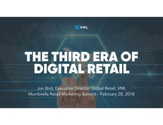 THE THIRD ERA OF
DIGITAL RETAIL
Jon Bird, Executive Director Global Retail, VML
Mumbrella Retail Marketing Summit - February 28, 2018
 