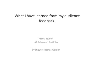 What I have learned from my audience
feedback.
Media studies
A2 Advanced Portfolio
By Shayne Thomas-Gordon
 