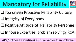 Mandatory for Reliability
Integrity of Every body
Top driven Proactive Reliability Culture
Positive Attitude of Reliability Personnel
Inhouse Expertise: problem solving/ RCA
AIM/RBI need expertise & Culture rather than software
3rd Eye Insp.
 