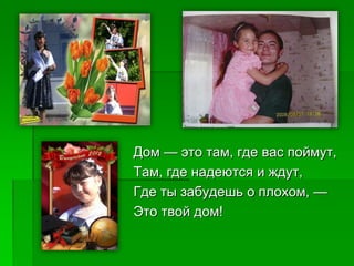 Дом — это там, где вас поймут,
Там, где надеются и ждут,
Где ты забудешь о плохом, —
Это твой дом!
 