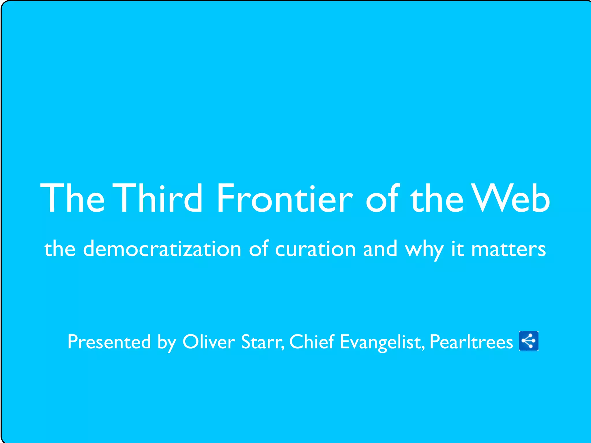 The Third Frontier of the Web
the democratization of curation and why it matters


  Presented by Oliver Starr, Chief Evangelist, Pearltrees
 
