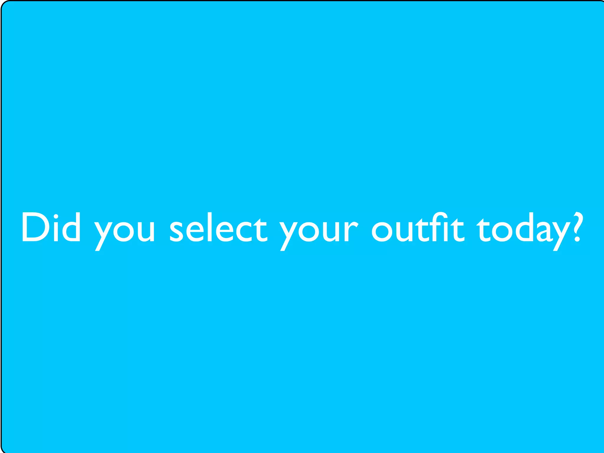 Did you select your outﬁt today?
 