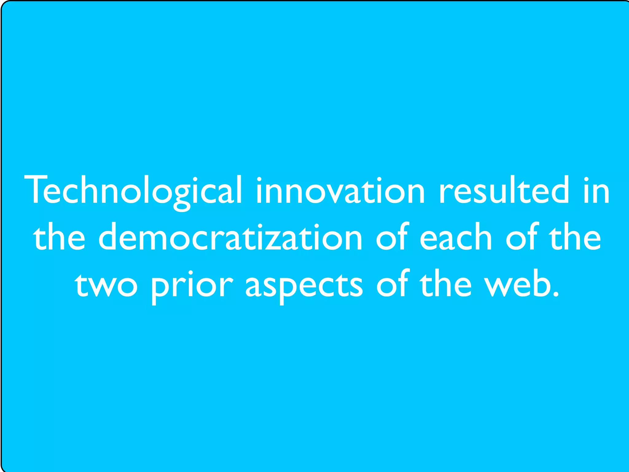 Technological innovation resulted in
the democratization of each of the
   two prior aspects of the web.
 
