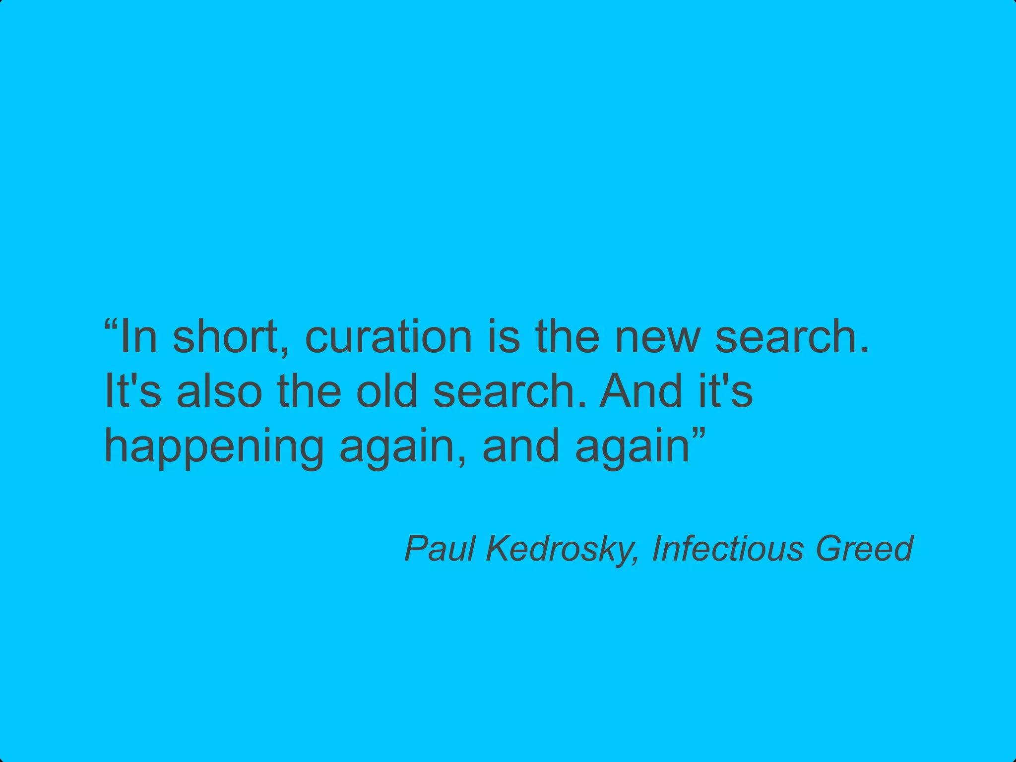 “In short, curation is the new search.
It's also the old search. And it's
happening again, and again”

              Paul Kedrosky, Infectious Greed
 