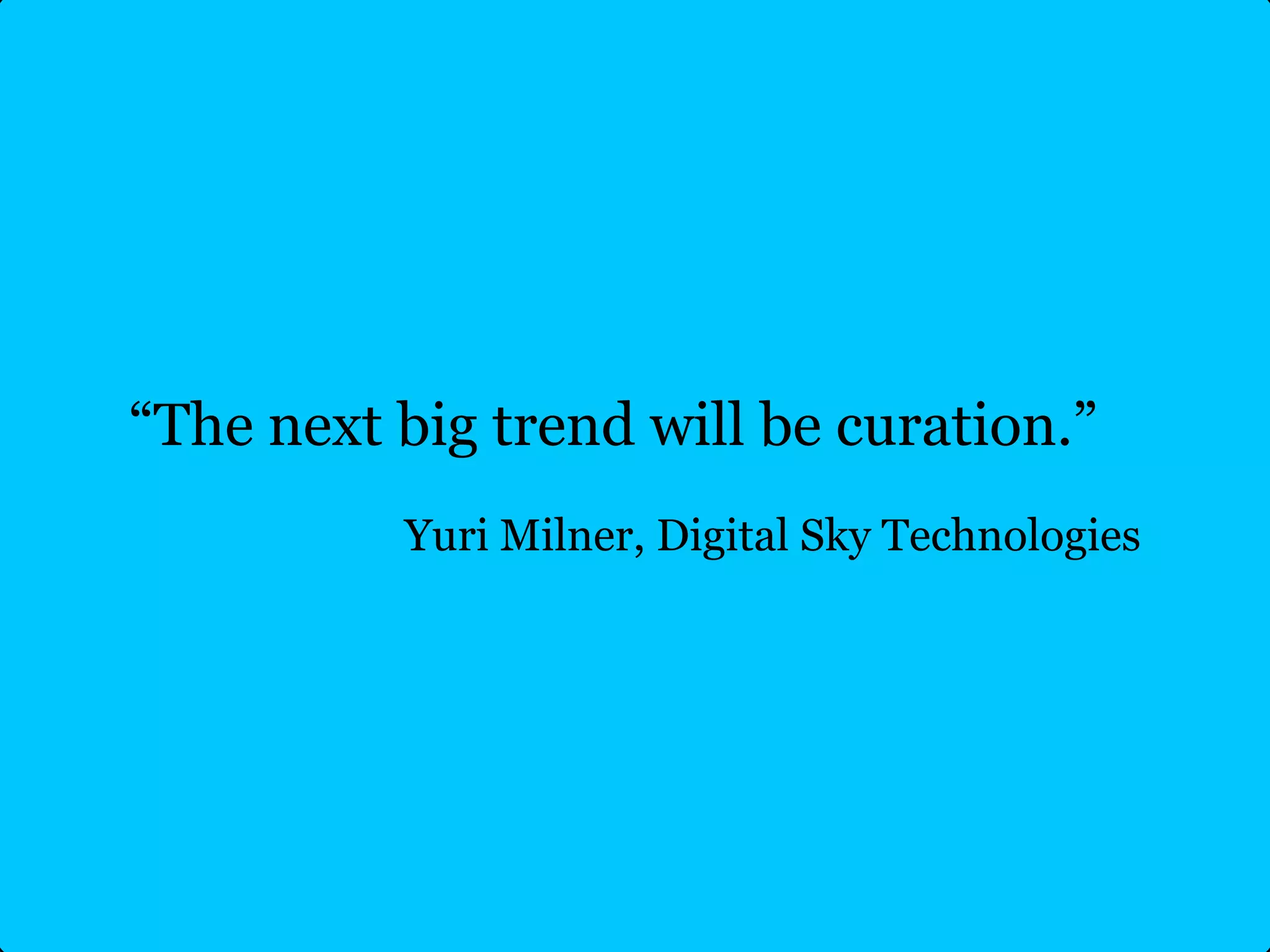 “The next big trend will be curation.”
          Yuri Milner, Digital Sky Technologies
 