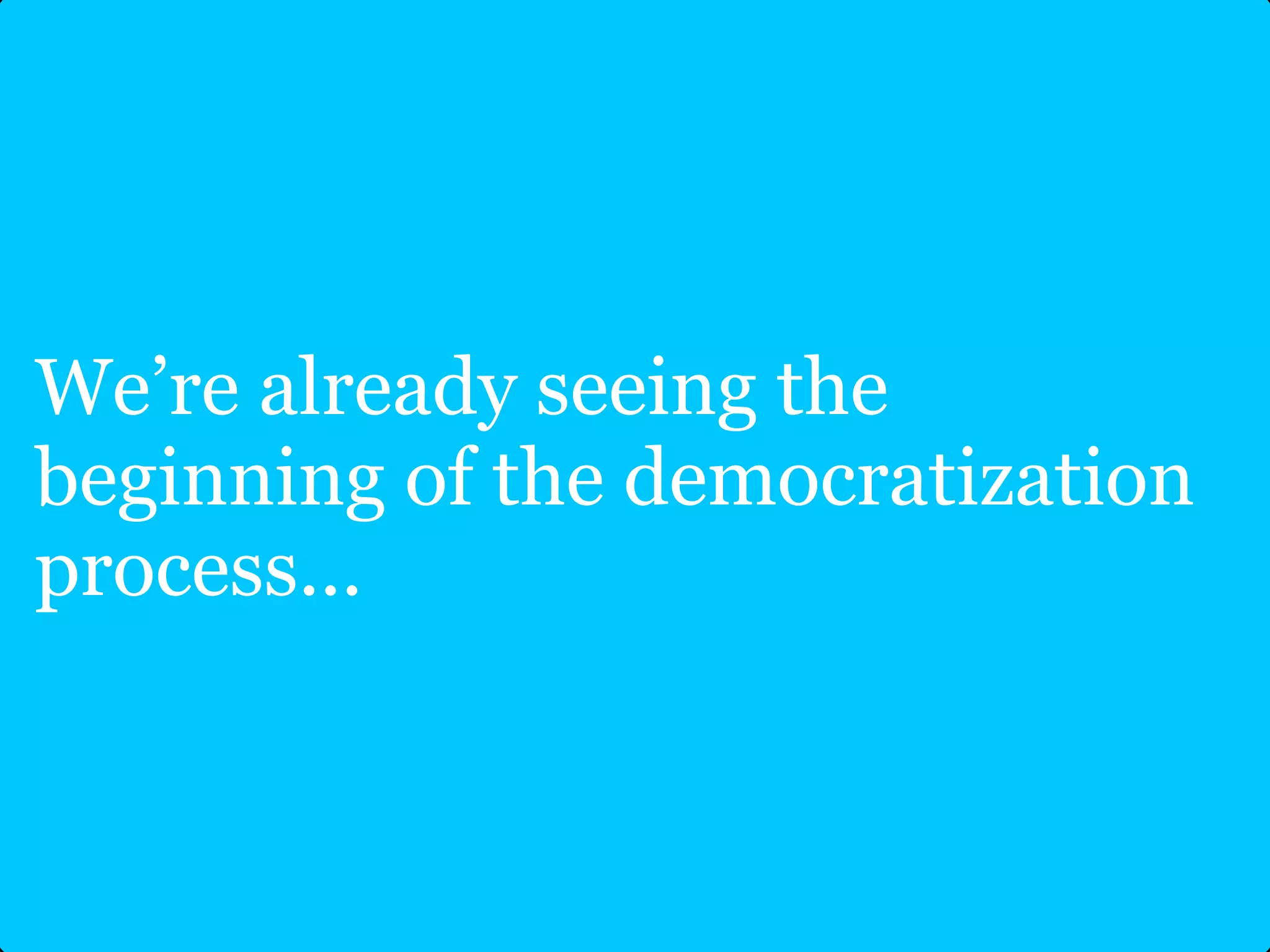 We’re already seeing the
beginning of the democratization
process...
 