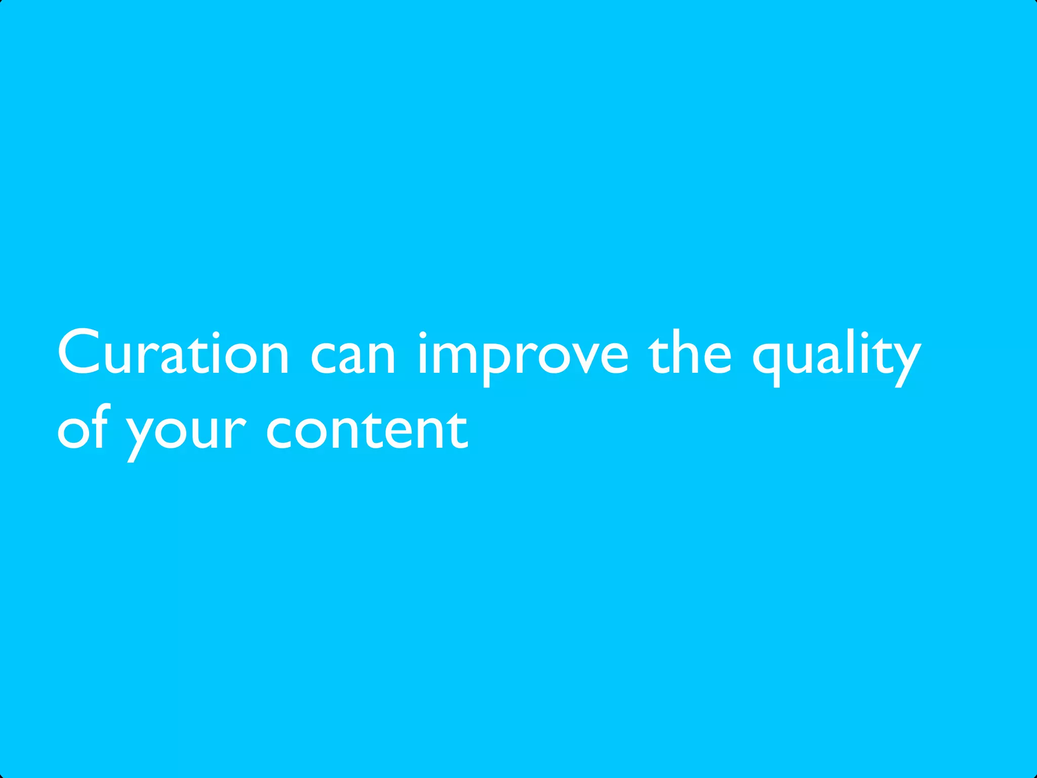 Curation can improve the quality
of your content
 