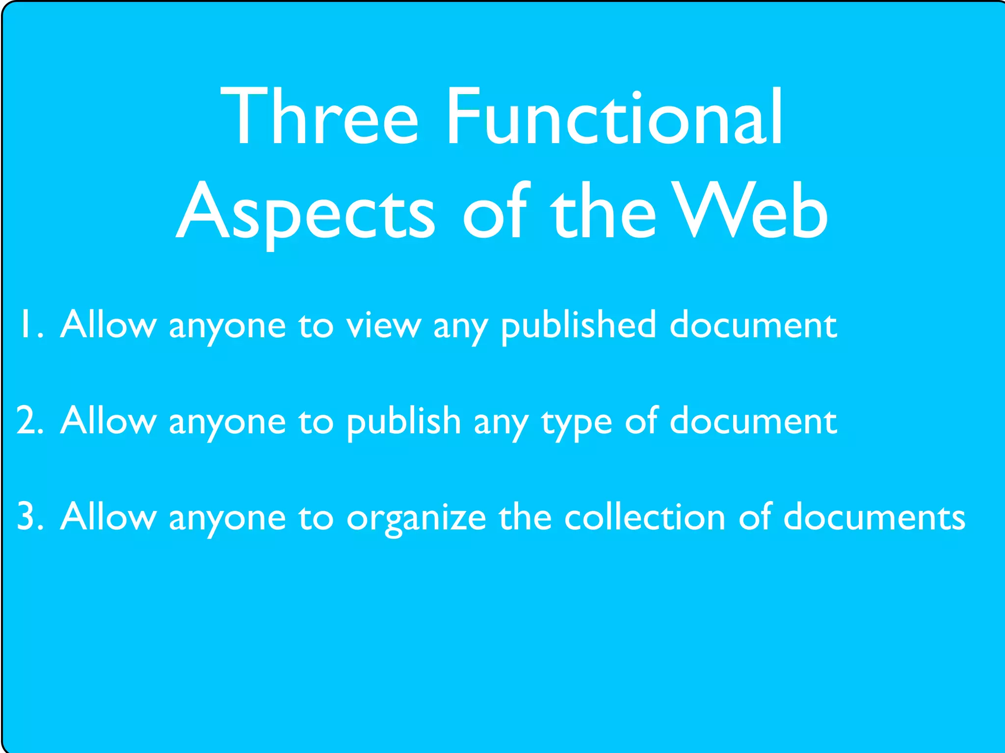 Three Functional
         Aspects of the Web
1. Allow anyone to view any published document

2. Allow anyone to publish any type of document

3. Allow anyone to organize the collection of documents
 