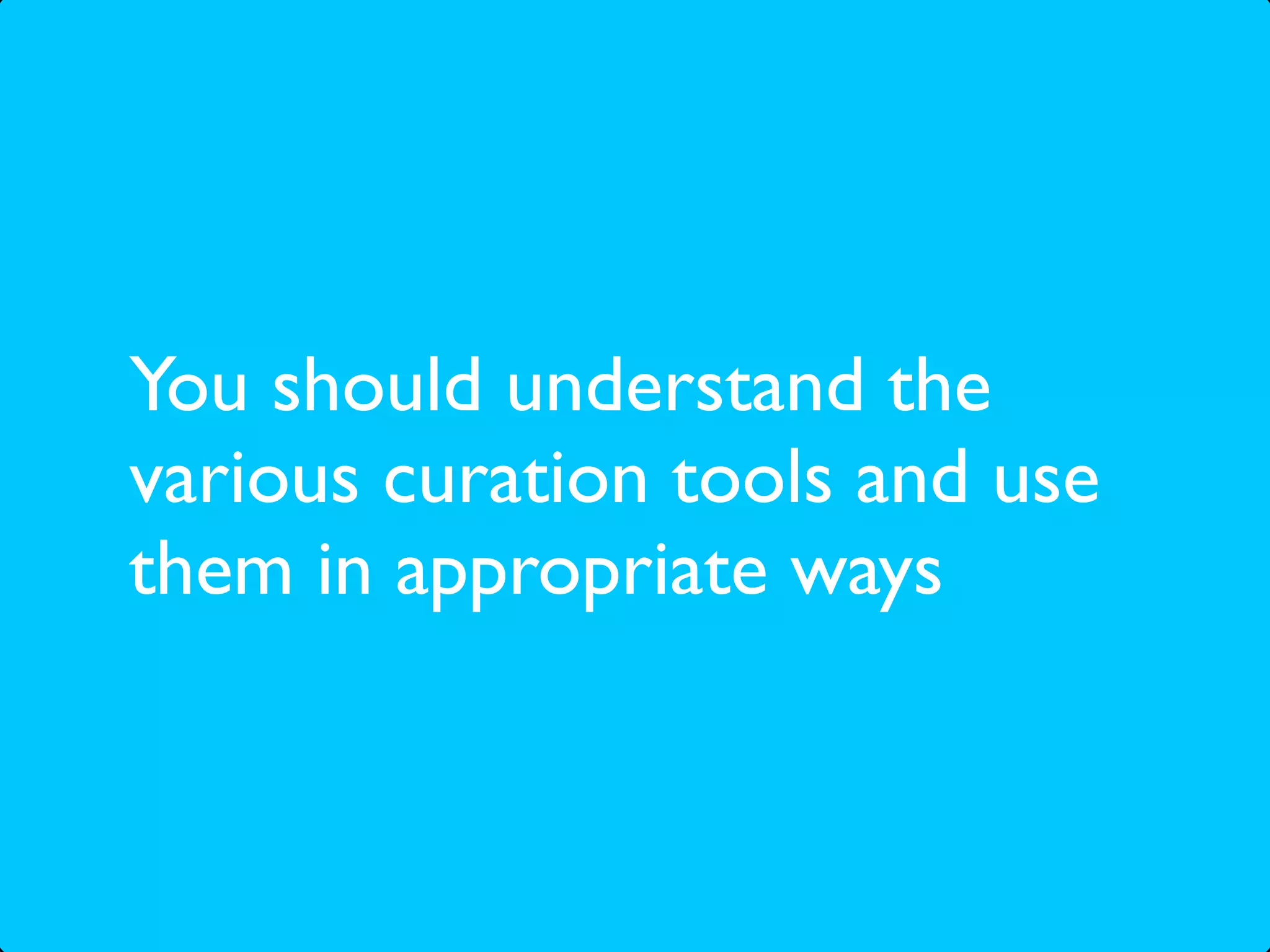 You should understand the
various curation tools and use
them in appropriate ways
 