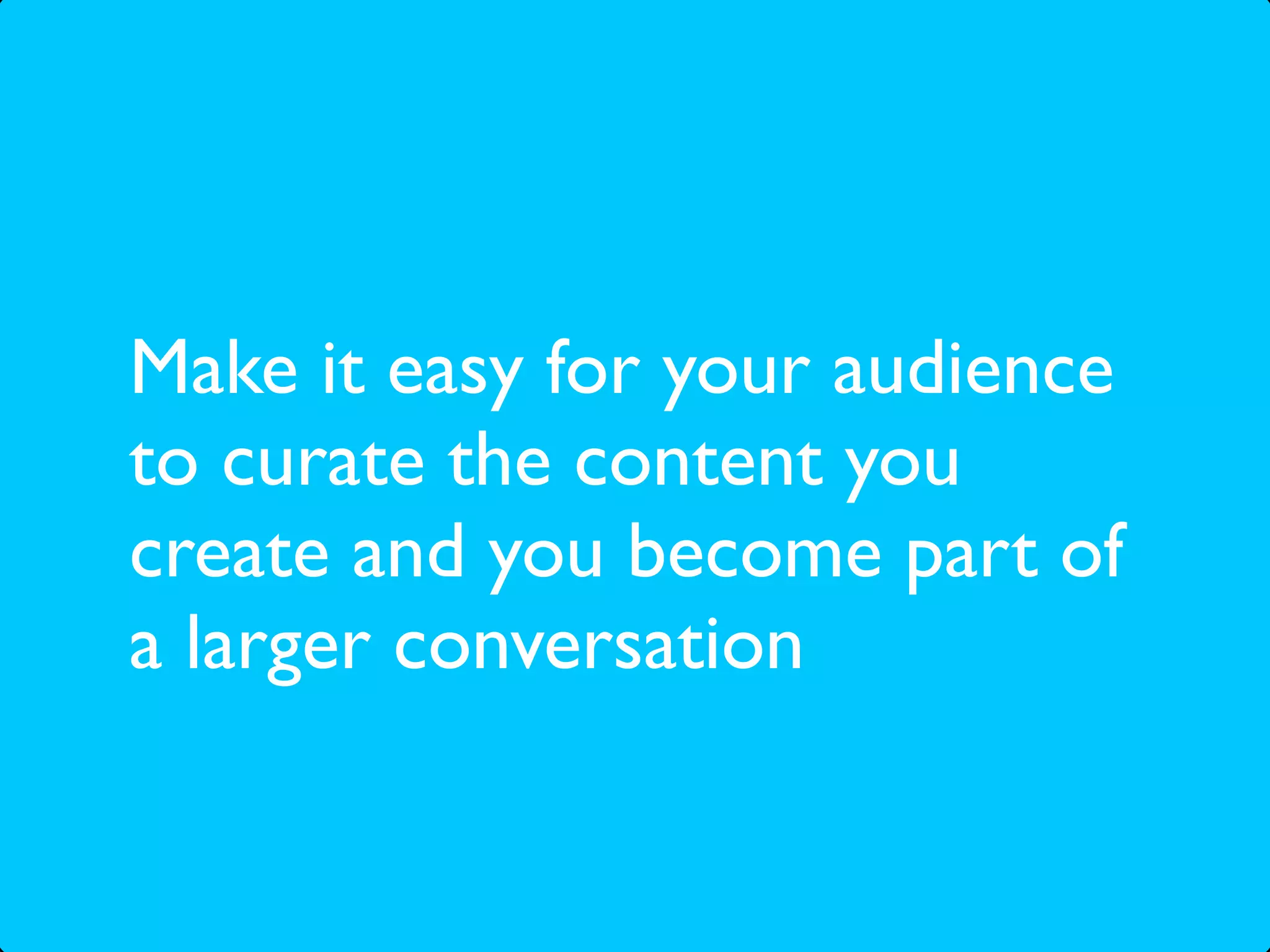 Make it easy for your audience
to curate the content you
create and you become part of
a larger conversation
 