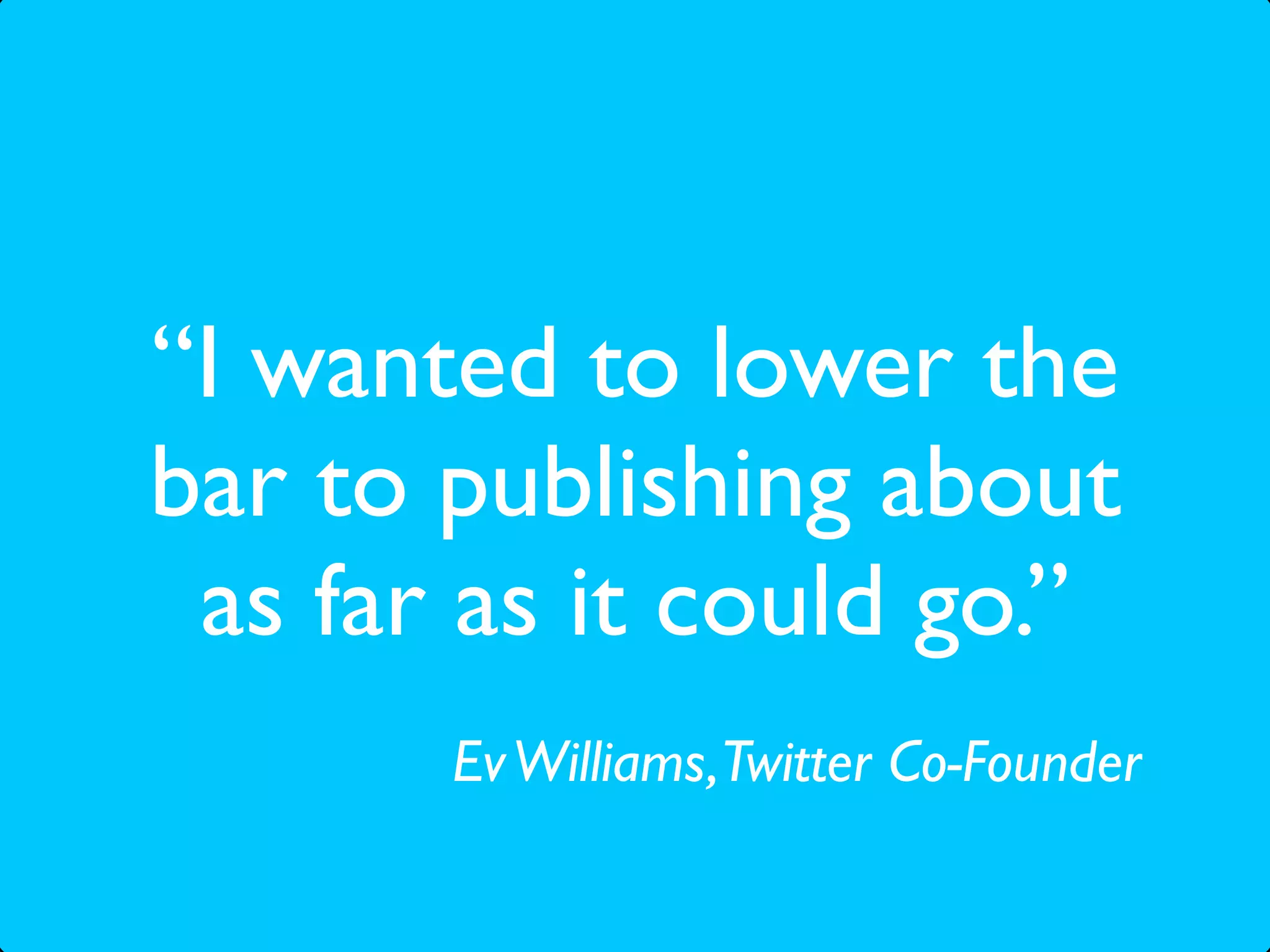 “I wanted to lower the
bar to publishing about
 as far as it could go.”
       Ev Williams, Twitter Co-Founder
 