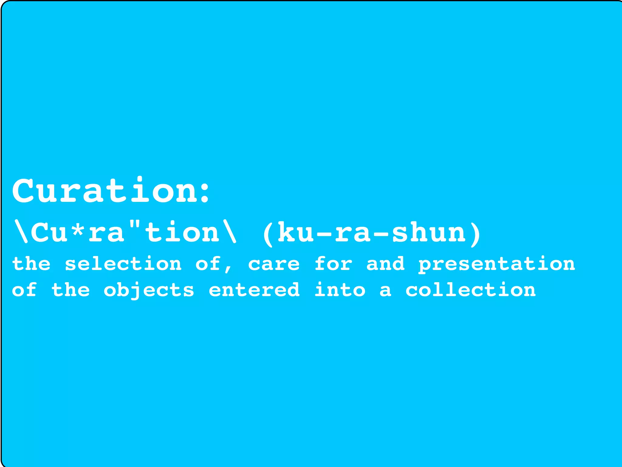 Curation:
Cu*ra"tion (ku-ra-shun)
the selection of, care for and presentation
of the objects entered into a collection
 