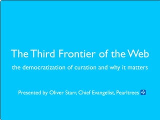 The Third Frontier of the Web
the democratization of curation and why it matters


  Presented by Oliver Starr, Chief Evangelist, Pearltrees
 