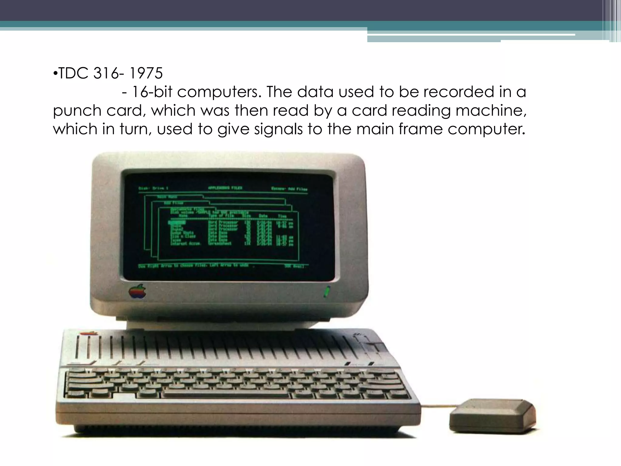 •TDC 316- 1975
- 16-bit computers. The data used to be recorded in a
punch card, which was then read by a card reading machine,
which in turn, used to give signals to the main frame computer.
 