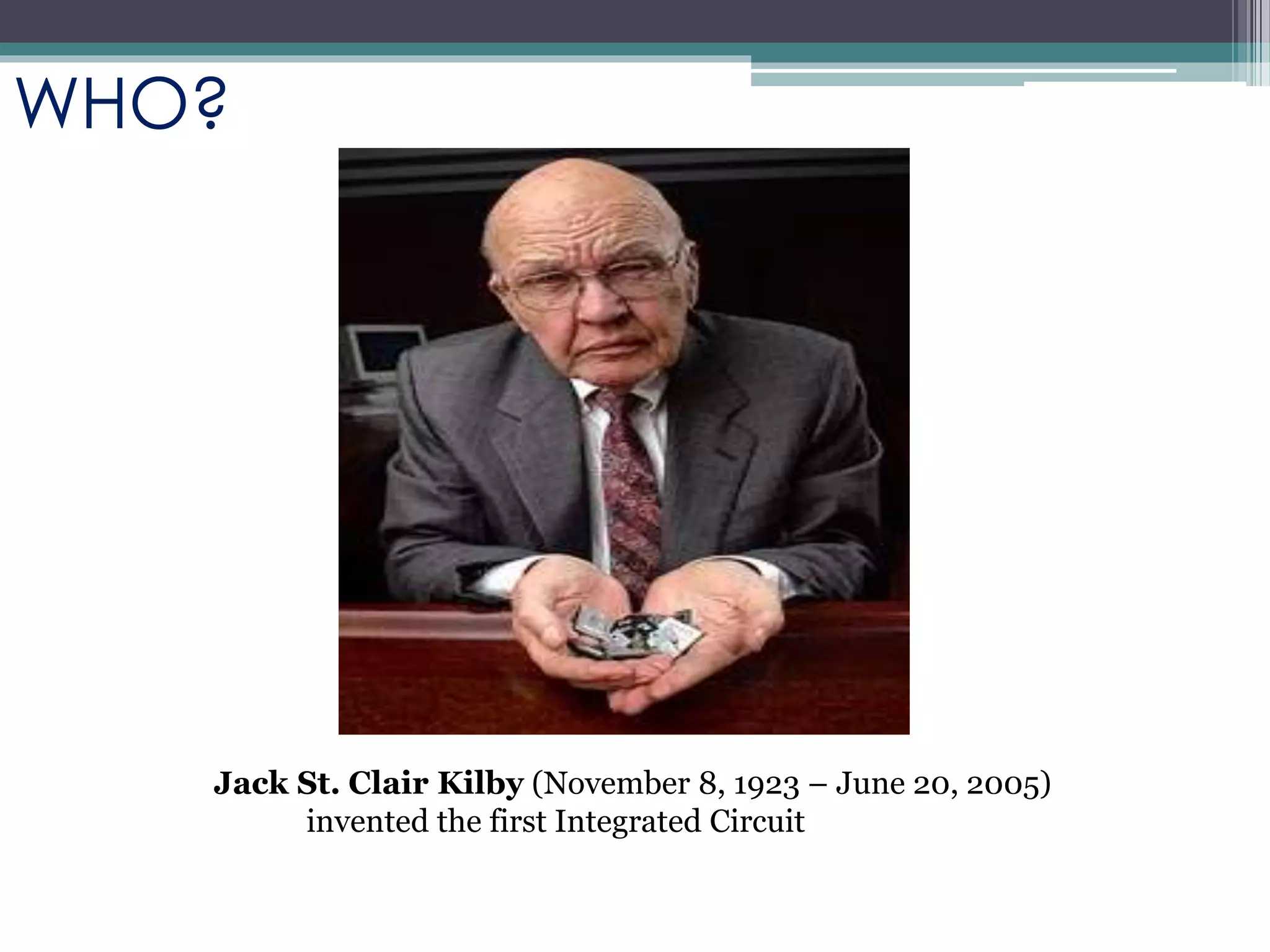 Jack St. Clair Kilby (November 8, 1923 – June 20, 2005)
invented the first Integrated Circuit
WHO?
 