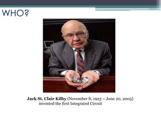 Jack St. Clair Kilby (November 8, 1923 – June 20, 2005)
invented the first Integrated Circuit
WHO?
 