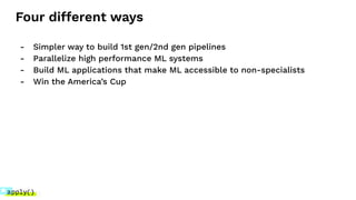 Four different ways
- Simpler way to build 1st gen/2nd gen pipelines
- Parallelize high performance ML systems
- Build ML applications that make ML accessible to non-specialists
- Win the America’s Cup
 