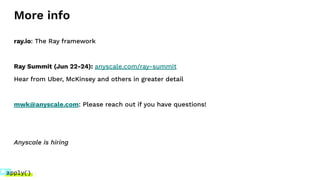 More info
ray.io: The Ray framework
Ray Summit (Jun 22-24): anyscale.com/ray-summit
Hear from Uber, McKinsey and others in greater detail
mwk@anyscale.com: Please reach out if you have questions!
Anyscale is hiring
 