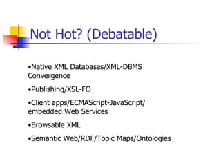 Not Hot? (Debatable) Native XML Databases/XML-DBMS Convergence Publishing/XSL-FO Client apps/ECMAScript-JavaScript/ embedded Web Services  Browsable XML  Semantic Web/RDF/Topic Maps/Ontologies 